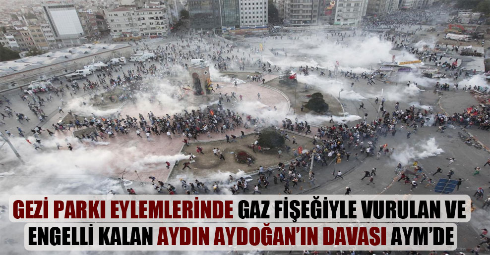 Gezi Parkı eylemlerinde gaz fişeğiyle vurulan ve engelli kalan Aydın Aydoğan’ın davası AYM’de