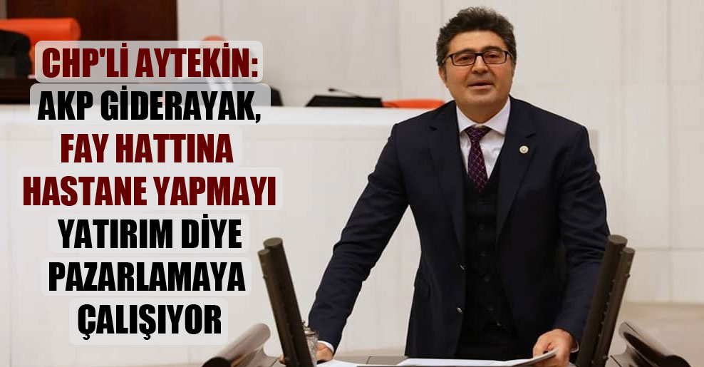CHP’li Aytekin: AKP giderayak, fay hattına hastane yapmayı yatırım diye pazarlamaya çalışıyor