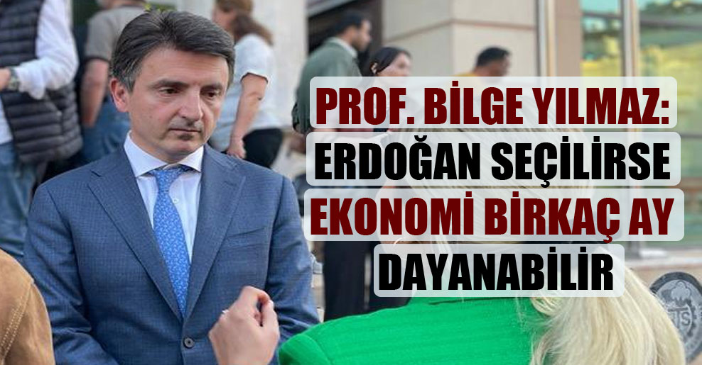 Prof. Bilge Yılmaz: Erdoğan seçilirse ekonomi birkaç ay dayanabilir