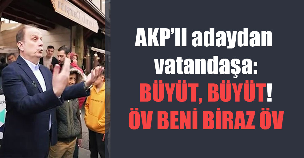 AKP’li adaydan vatandaşa: Büyüt, büyüt! Öv beni biraz öv