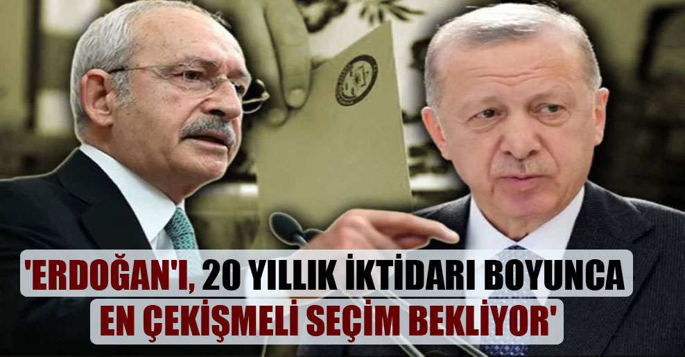 ‘Erdoğan’ı, 20 yıllık iktidarı boyunca en çekişmeli seçim bekliyor’
