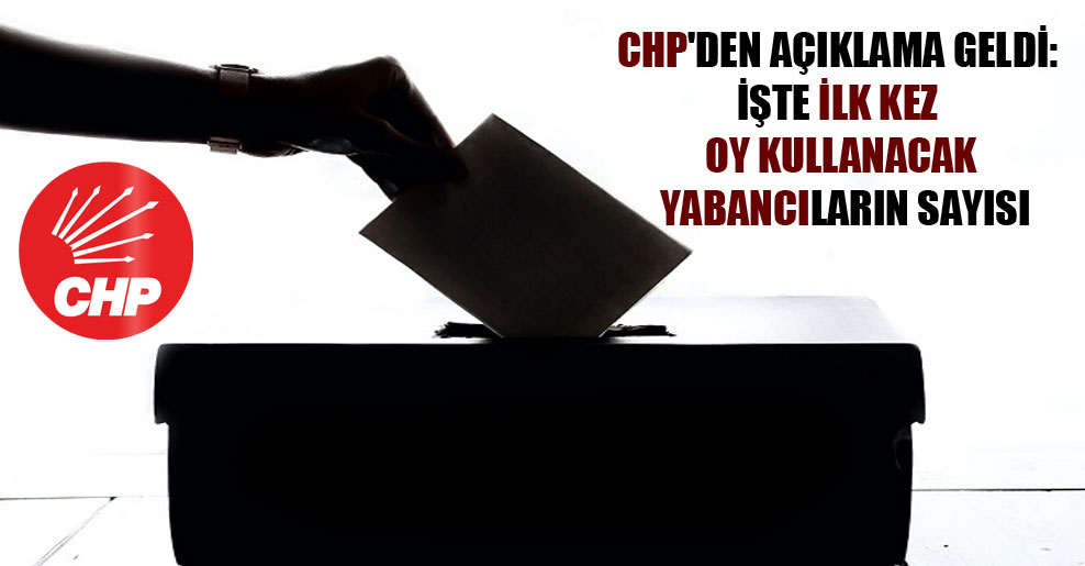 CHP’den açıklama geldi: İşte ilk kez oy kullanacak yabancıların sayısı