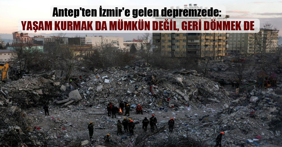 Antep’ten İzmir’e gelen depremzede: Yaşam kurmak da mümkün değil, geri dönmek de