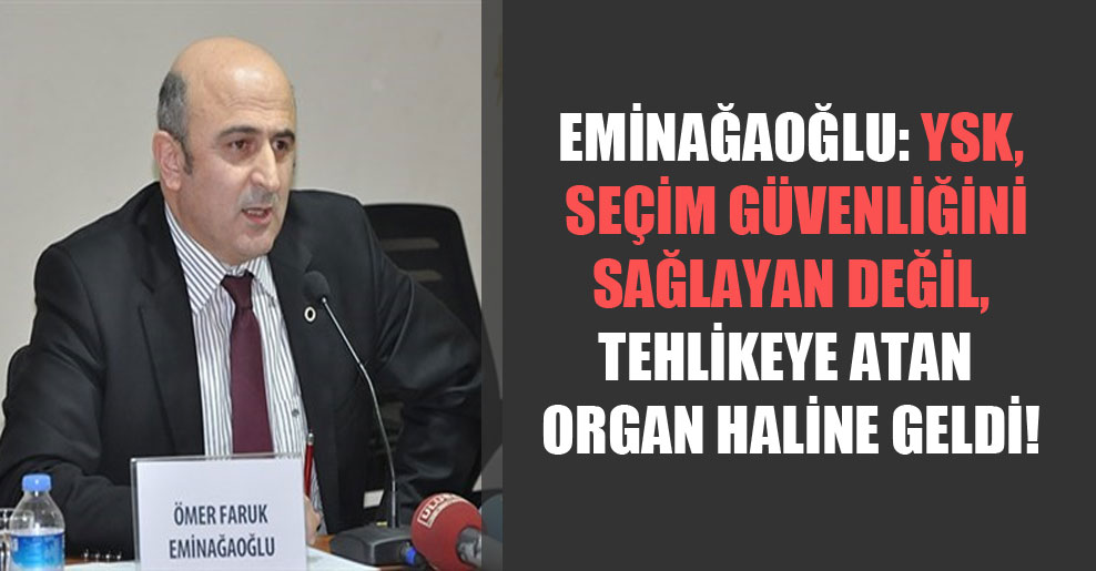 Eminağaoğlu: YSK, seçim güvenliğini sağlayan değil, tehlikeye atan organ haline geldi!