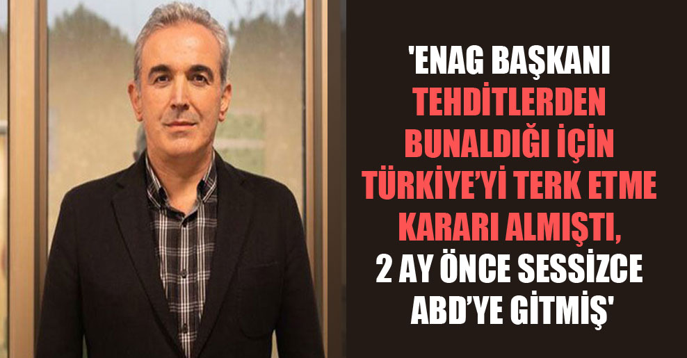 ‘ENAG Başkanı tehditlerden bunaldığı için Türkiye’yi terk etme kararı almıştı, 2 ay önce sessizce ABD’ye gitmiş’