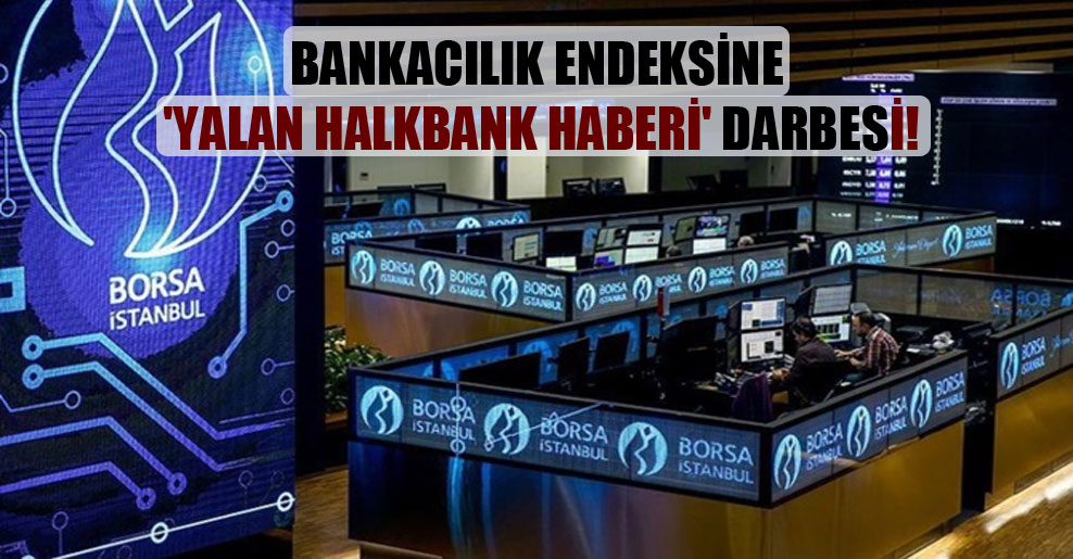 Bankacılık endeksine ‘yalan Halkbank haberi’ darbesi!