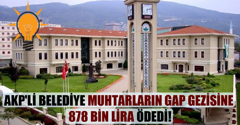AKP’li belediye muhtarların GAP gezisine 878 bin lira ödedi!