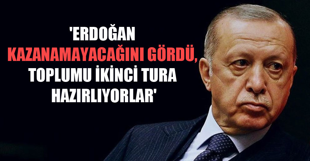 ‘Erdoğan kazanamayacağını gördü, toplumu ikinci tura hazırlıyorlar’