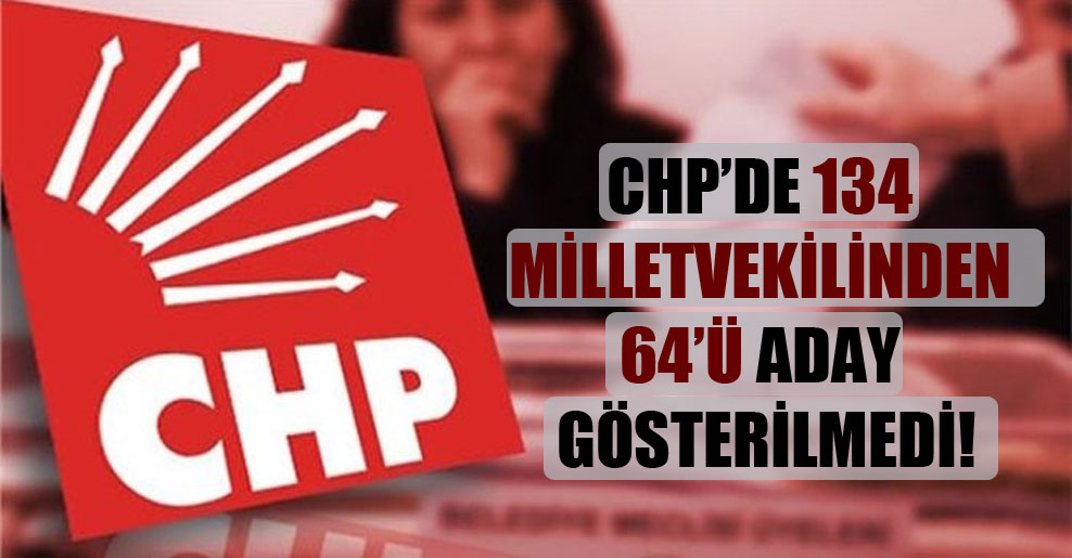 CHP’de 134 milletvekilinden 64’ü aday gösterilmedi!