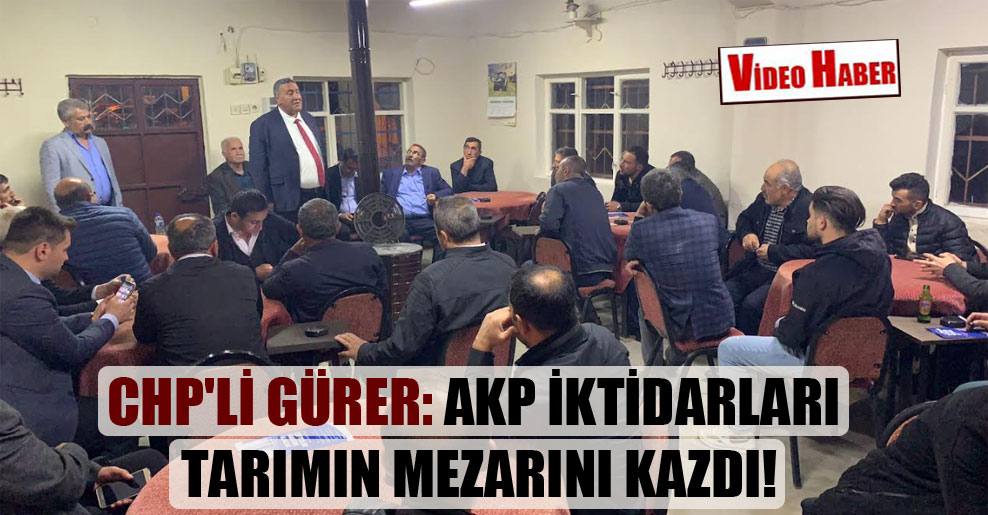 CHP’li Gürer: AKP iktidarları tarımın mezarını kazdı!