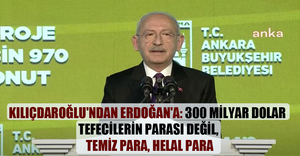 Kılıçdaroğlu’ndan Erdoğan’a: 300 milyar dolar tefecilerin parası değil, temiz para, helal para