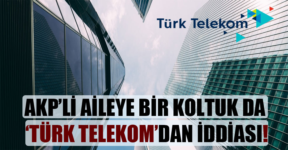 AKP’li aileye bir koltuk da Türk Telekom’dan iddiası!