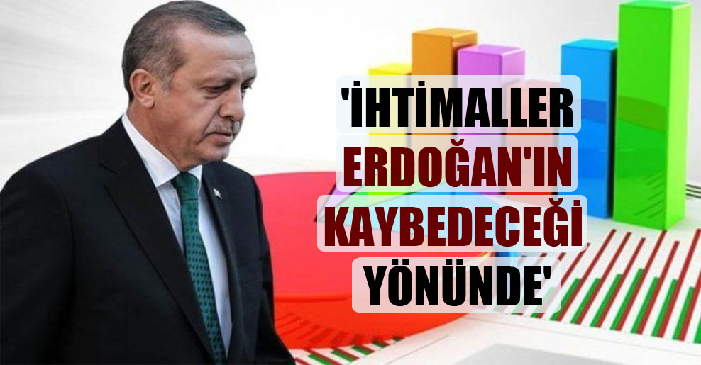 ‘İhtimaller Erdoğan’ın kaybedeceği yönünde’
