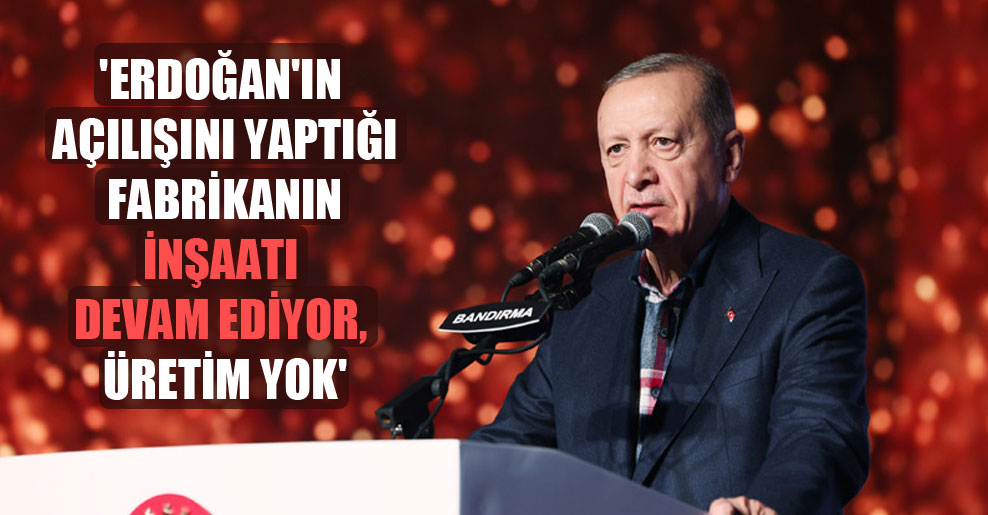 ‘Erdoğan’ın açılışını yaptığı fabrikanın inşaatı devam ediyor, üretim yok’