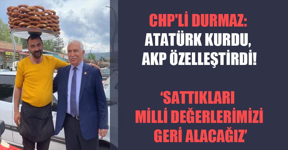 CHP’li Durmaz: Atatürk kurdu, AKP özelleştirdi!