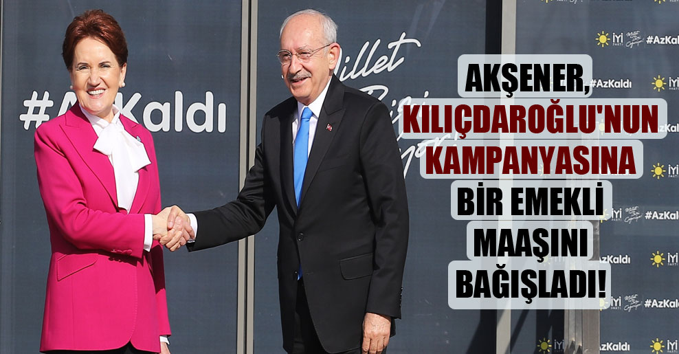 Akşener, Kılıçdaroğlu’nun kampanyasına bir emekli maaşını bağışladı!