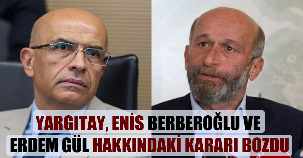 Yargıtay, Enis Berberoğlu ve Erdem Gül hakkındaki kararı bozdu