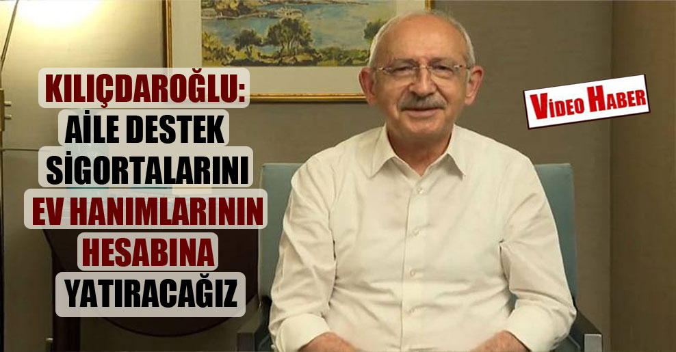 Kılıçdaroğlu: Aile Destek Sigortalarını ev hanımlarının hesabına yatıracağız