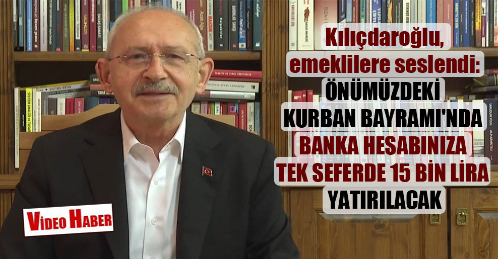 Kılıçdaroğlu emeklilere seslendi: Önümüzdeki Kurban Bayramı’nda banka hesabınıza tek seferde 15 bin lira yatırılacak