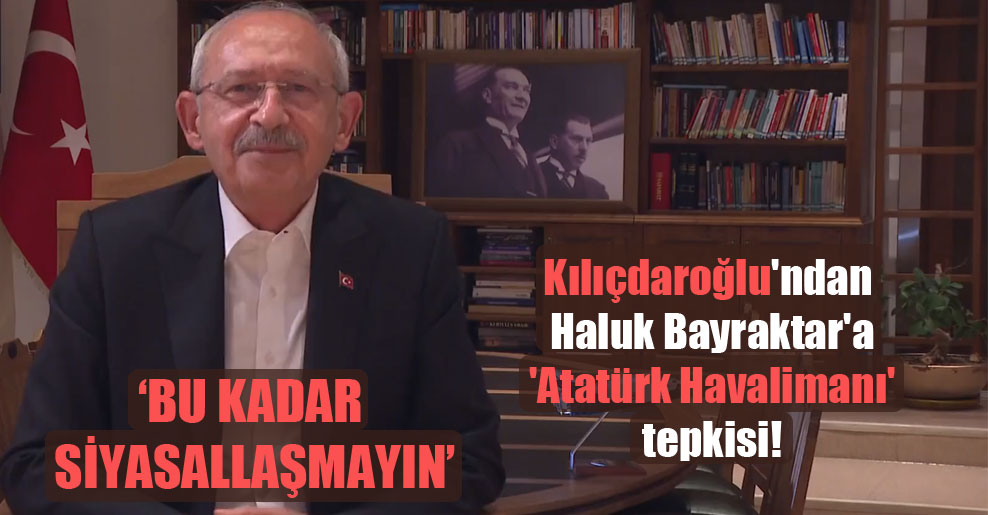 Kılıçdaroğlu’ndan Haluk Bayraktar’a ‘Atatürk Havalimanı’ tepkisi!