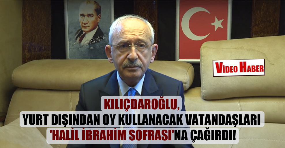 Kılıçdaroğlu, yurt dışından oy kullanacak vatandaşları ‘Halil İbrahim Sofrası’na çağırdı!