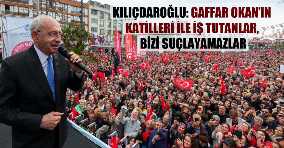 Kılıçdaroğlu: Gaffar Okan’ın katilleri ile iş tutanlar, bizi suçlayamazlar