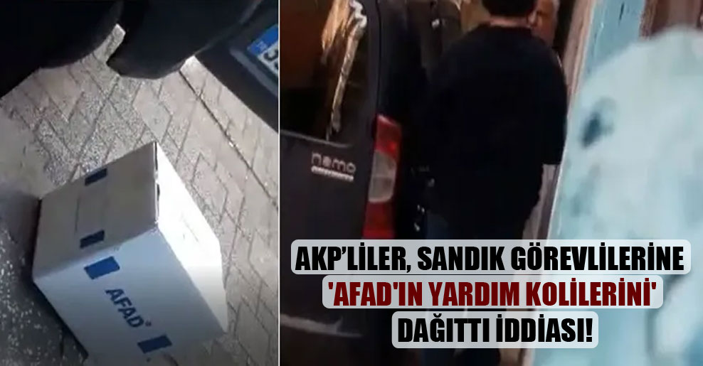AKP’liler, sandık görevlilerine ‘AFAD’ın yardım kolilerini’ dağıttı iddiası!
