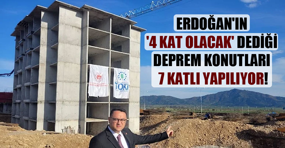 Erdoğan’ın ‘4 kat olacak’ dediği deprem konutları 7 katlı yapılıyor!