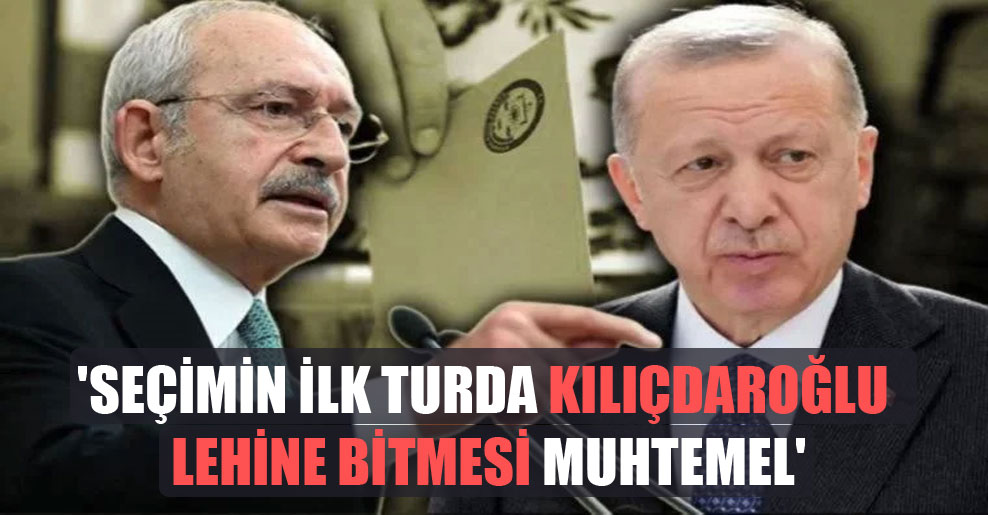 ‘Seçimin ilk turda Kılıçdaroğlu lehine bitmesi muhtemel’
