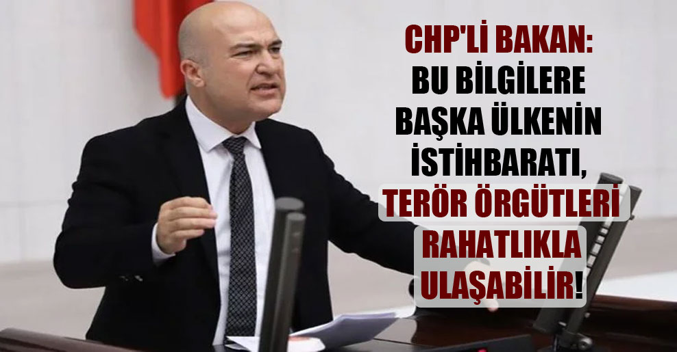 CHP’li Bakan: Bu bilgilere başka ülkenin istihbaratı, terör örgütleri rahatlıkla ulaşabilir!
