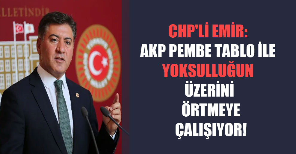 CHP’li Emir: AKP pembe tablo ile yoksulluğun üzerini örtmeye çalışıyor!