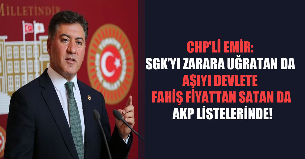 CHP’li Emir: SGK’yı zarara uğratan da aşıyı devlete fahiş fiyattan satan da AKP listelerinde!