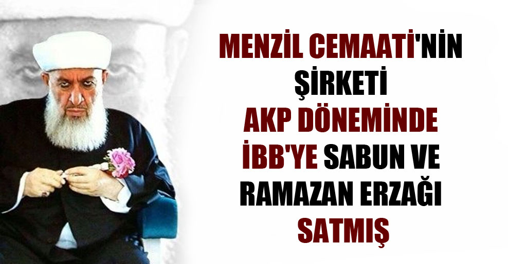 Menzil Cemaati’nin şirketi AKP döneminde İBB’ye sabun ve ramazan erzağı satmış