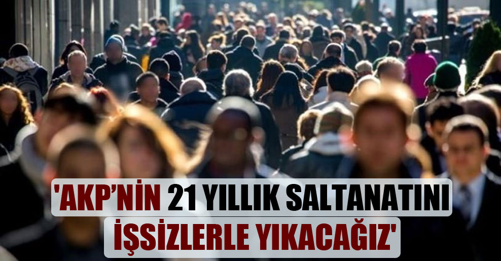 ‘AKP’nin 21 yıllık saltanatını işsizlerle yıkacağız’