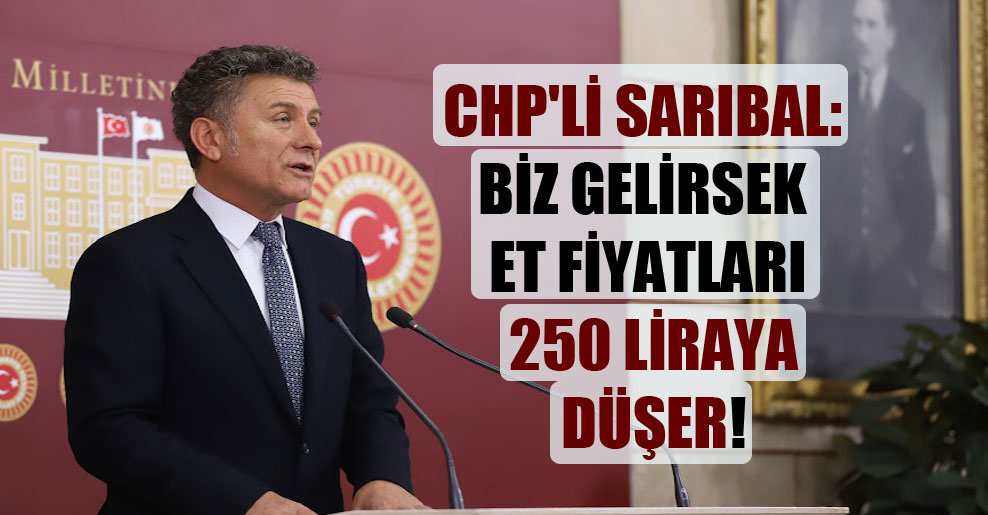 CHP’li Sarıbal: Biz gelirsek et fiyatları 250 liraya düşer!
