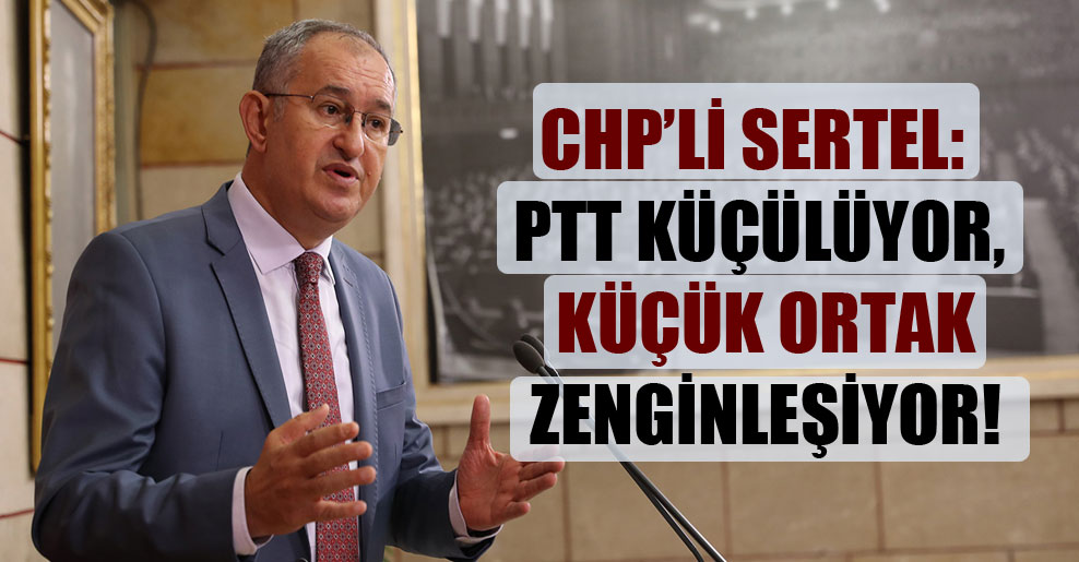 CHP’li Sertel: PTT küçülüyor, küçük ortak zenginleşiyor!