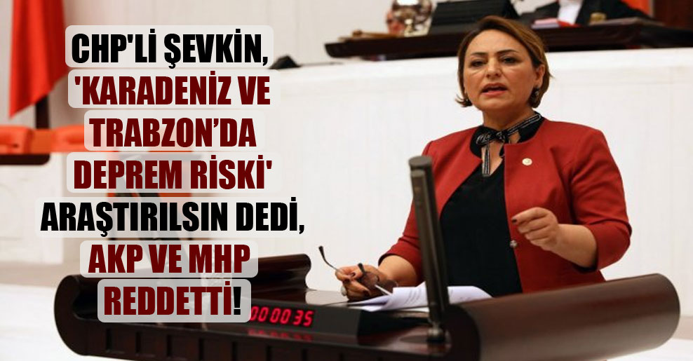 CHP’li Şevkin, ‘Karadeniz ve Trabzon’da deprem riski’ araştırılsın dedi, AKP ve MHP reddetti!