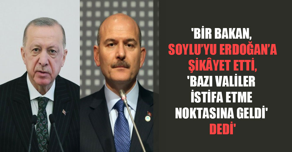 ‘Bir bakan, Soylu’yu Erdoğan’a şikâyet etti, ‘Bazı valiler istifa etme noktasına geldi’ dedi’