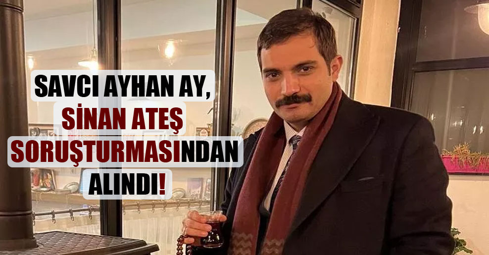 Savcı Ayhan Ay, Sinan Ateş soruşturmasından alındı!