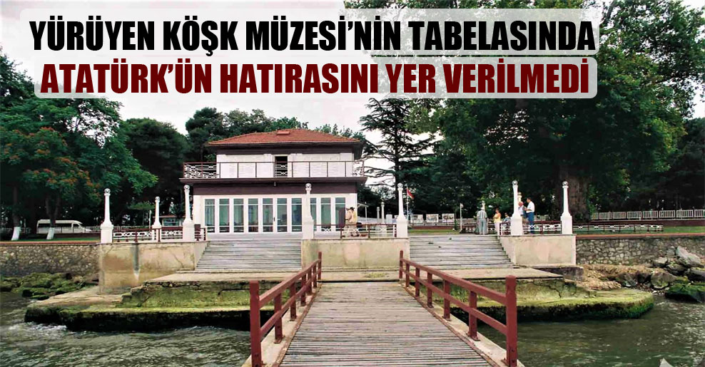 Yürüyen Köşk Müzesi’nin tabelasında Atatürk’ün hatırasını yer verilmedi