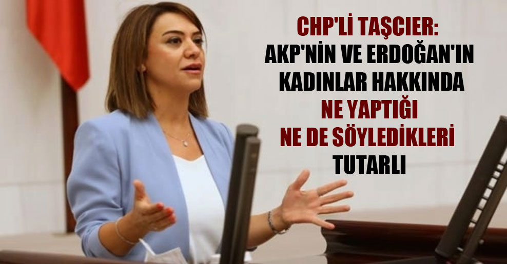 CHP’li Taşcıer: AKP’nin ve Erdoğan’ın kadınlar hakkında ne yaptığı ne de söyledikleri tutarlı