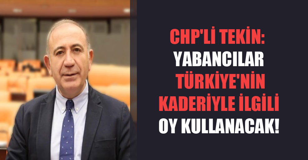 CHP’li Tekin: Yabancılar Türkiye’nin kaderiyle ilgili oy kullanacak!