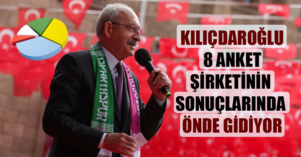 Kılıçdaroğlu 8 anket şirketinin sonuçlarında önde gidiyor