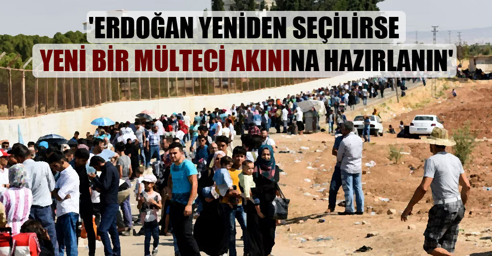 ‘Erdoğan yeniden seçilirse yeni bir mülteci akınına hazırlanın’