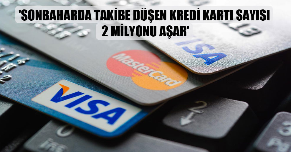 ‘Sonbaharda takibe düşen kredi kartı sayısı 2 milyonu aşar’