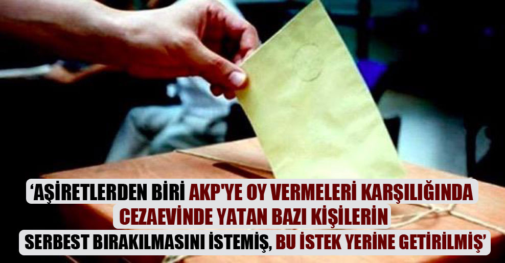 Aşiretlerden biri AKP’ye oy vermeleri karşılığında cezaevinde yatan bazı kişilerin serbest bırakılmasını istemiş, bu istek yerine getirilmiş