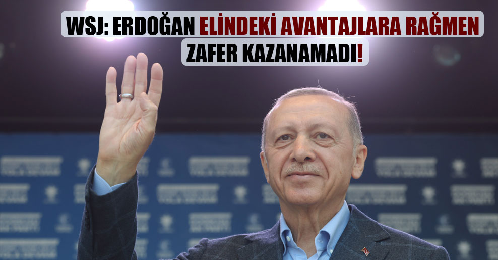 WSJ: Erdoğan elindeki avantajlara rağmen zafer kazanamadı!