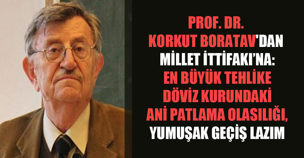 Prof. Dr. Korkut Boratav’dan Millet İttifakı’na: En büyük tehlike döviz kurundaki ani patlama olasılığı, yumuşak geçiş lazım