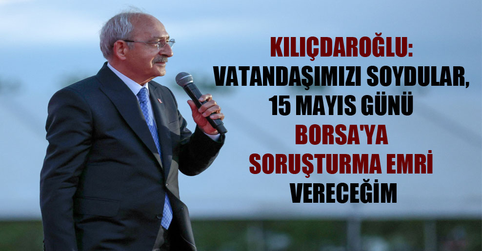 Kılıçdaroğlu: Vatandaşımızı soydular, 15 Mayıs günü Borsa’ya soruşturma emri vereceğim