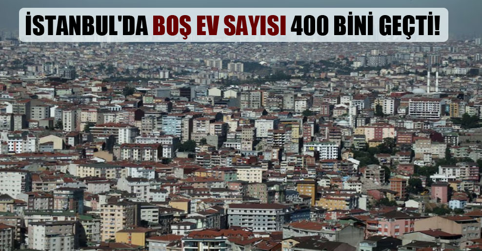 İstanbul’da boş ev sayısı 400 bini geçti!